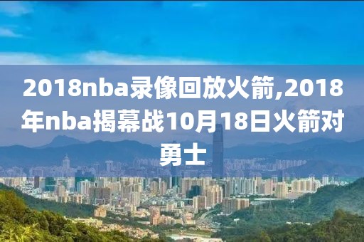 2018nba录像回放火箭,2018年nba揭幕战10月18日火箭对勇士
