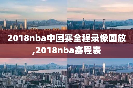 2018nba中国赛全程录像回放,2018nba赛程表