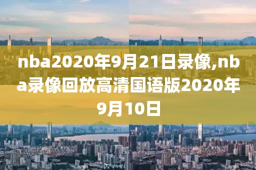 nba2020年9月21日录像,nba录像回放高清国语版2020年9月10日