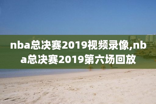 nba总决赛2019视频录像,nba总决赛2019第六场回放
