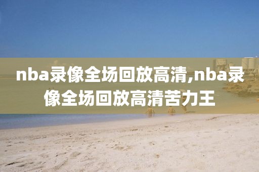nba录像全场回放高清,nba录像全场回放高清苦力王