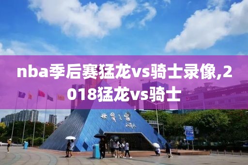 nba季后赛猛龙vs骑士录像,2018猛龙vs骑士