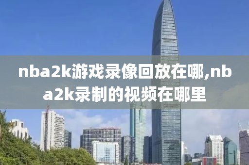 nba2k游戏录像回放在哪,nba2k录制的视频在哪里