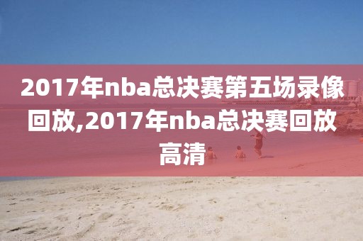 2017年nba总决赛第五场录像回放,2017年nba总决赛回放高清