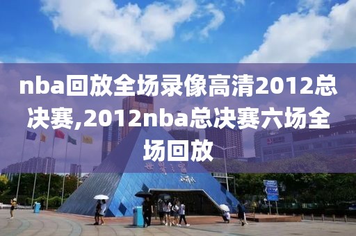 nba回放全场录像高清2012总决赛,2012nba总决赛六场全场回放