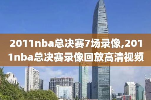 2011nba总决赛7场录像,2011nba总决赛录像回放高清视频