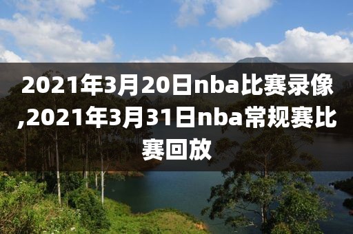 2021年3月20日nba比赛录像,2021年3月31日nba常规赛比赛回放