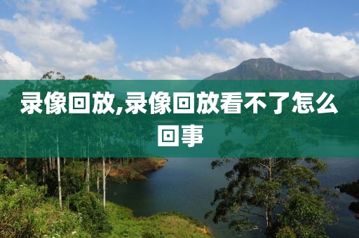 录像回放,录像回放看不了怎么回事