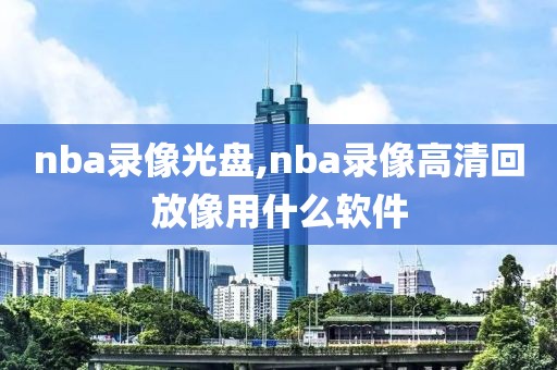 nba录像光盘,nba录像高清回放像用什么软件