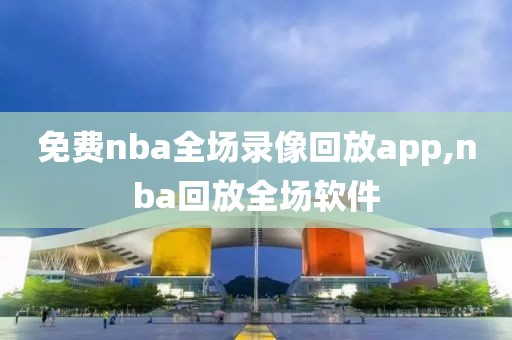 免费nba全场录像回放app,nba回放全场软件