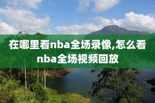 在哪里看nba全场录像,怎么看nba全场视频回放
