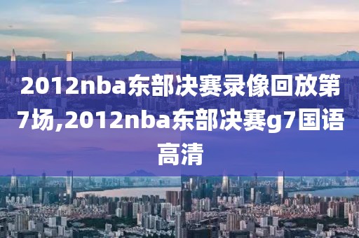 2012nba东部决赛录像回放第7场,2012nba东部决赛g7国语高清