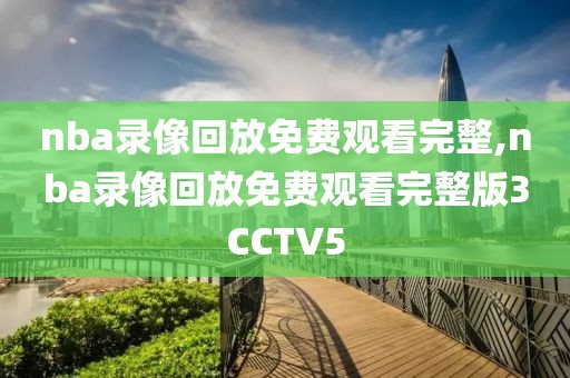 nba录像回放免费观看完整,nba录像回放免费观看完整版3CCTV5