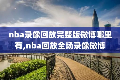 nba录像回放完整版微博哪里有,nba回放全场录像微博
