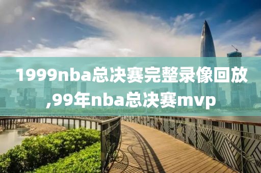 1999nba总决赛完整录像回放,99年nba总决赛mvp