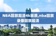 NBA回放超清4k画质,nba回放录像回放超清