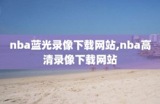 nba蓝光录像下载网站,nba高清录像下载网站