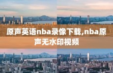 原声英语nba录像下载,nba原声无水印视频