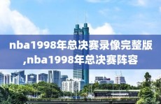 nba1998年总决赛录像完整版,nba1998年总决赛阵容