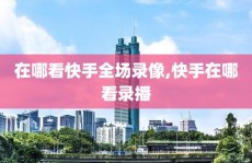 在哪看快手全场录像,快手在哪看录播