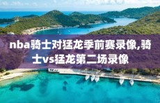 nba骑士对猛龙季前赛录像,骑士vs猛龙第二场录像