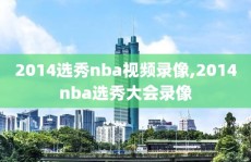 2014选秀nba视频录像,2014nba选秀大会录像