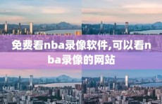 免费看nba录像软件,可以看nba录像的网站