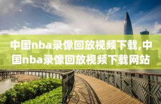 中国nba录像回放视频下载,中国nba录像回放视频下载网站
