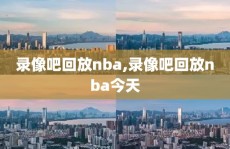 录像吧回放nba,录像吧回放nba今天