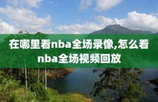 在哪里看nba全场录像,怎么看nba全场视频回放