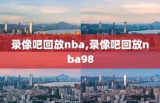 录像吧回放nba,录像吧回放nba98