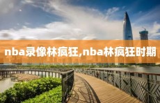 nba录像林疯狂,nba林疯狂时期