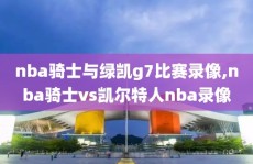 nba骑士与绿凯g7比赛录像,nba骑士vs凯尔特人nba录像