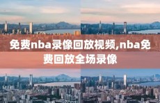 免费nba录像回放视频,nba免费回放全场录像