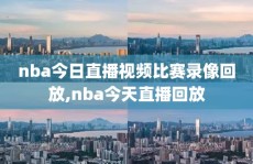 nba今日直播视频比赛录像回放,nba今天直播回放