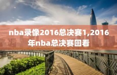 nba录像2016总决赛1,2016年nba总决赛回看