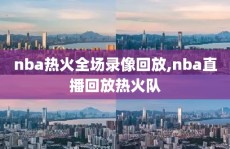 nba热火全场录像回放,nba直播回放热火队