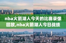 nba火箭湖人今天的比赛录像回放,nba火箭湖人今日战绩