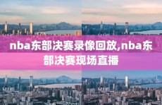 nba东部决赛录像回放,nba东部决赛现场直播