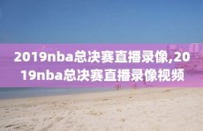 2019nba总决赛直播录像,2019nba总决赛直播录像视频