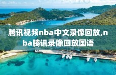 腾讯视频nba中文录像回放,nba腾讯录像回放国语