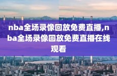 nba全场录像回放免费直播,nba全场录像回放免费直播在线观看