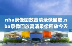 nba录像回放高清录像回放,nba录像回放高清录像回放今天