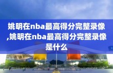姚明在nba最高得分完整录像,姚明在nba最高得分完整录像是什么