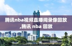 腾讯nba视频直播间录像回放,腾讯 nba 回放