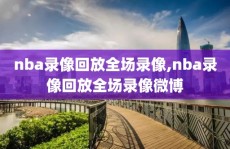 nba录像回放全场录像,nba录像回放全场录像微博