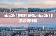 nba2k15如何录像,nba2k15怎么调视角
