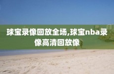 球宝录像回放全场,球宝nba录像高清回放像