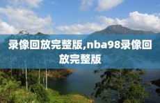 录像回放完整版,nba98录像回放完整版