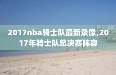 2017nba骑士队最新录像,2017年骑士队总决赛阵容